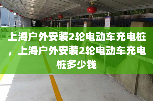 上海户外安装2轮电动车充电桩，上海户外安装2轮电动车充电桩多少钱