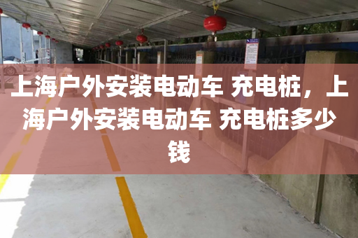 上海户外安装电动车 充电桩，上海户外安装电动车 充电桩多少钱