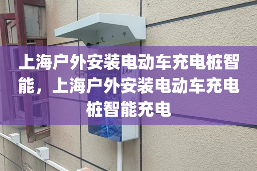 上海户外安装电动车充电桩智能，上海户外安装电动车充电桩智能充电