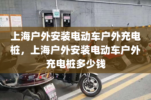 上海户外安装电动车户外充电桩，上海户外安装电动车户外充电桩多少钱