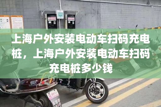 上海户外安装电动车扫码充电桩，上海户外安装电动车扫码充电桩多少钱
