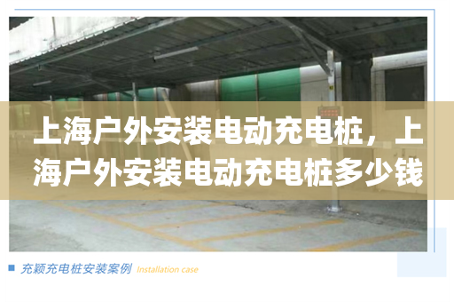 上海户外安装电动充电桩，上海户外安装电动充电桩多少钱
