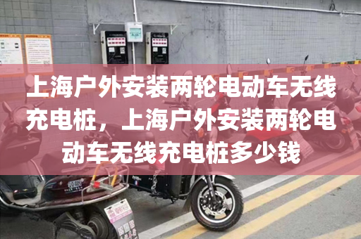 上海户外安装两轮电动车无线充电桩，上海户外安装两轮电动车无线充电桩多少钱