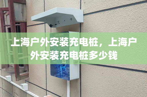 上海户外安装充电桩，上海户外安装充电桩多少钱