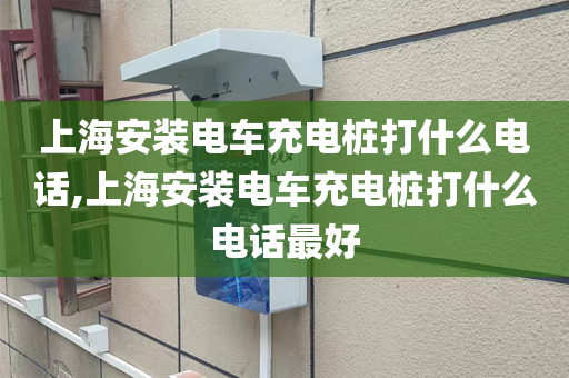 上海安装电车充电桩打什么电话,上海安装电车充电桩打什么电话最好