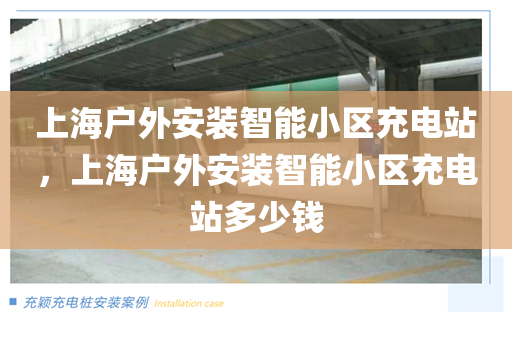 上海户外安装智能小区充电站，上海户外安装智能小区充电站多少钱