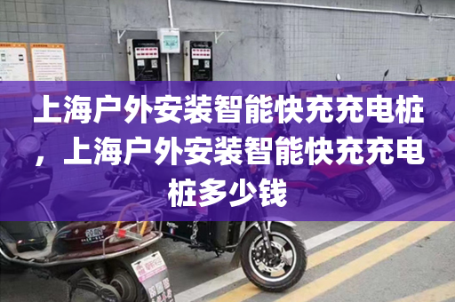 上海户外安装智能快充充电桩，上海户外安装智能快充充电桩多少钱