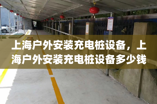 上海户外安装充电桩设备，上海户外安装充电桩设备多少钱