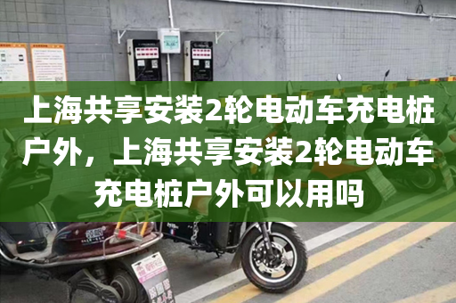 上海共享安装2轮电动车充电桩户外，上海共享安装2轮电动车充电桩户外可以用吗