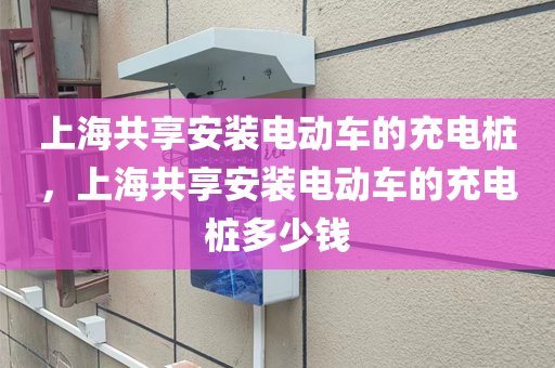上海共享安装电动车的充电桩，上海共享安装电动车的充电桩多少钱
