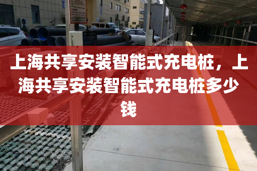 上海共享安装智能式充电桩，上海共享安装智能式充电桩多少钱