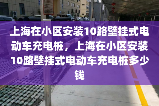 上海在小区安装10路壁挂式电动车充电桩，上海在小区安装10路壁挂式电动车充电桩多少钱