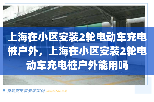 上海在小区安装2轮电动车充电桩户外，上海在小区安装2轮电动车充电桩户外能用吗