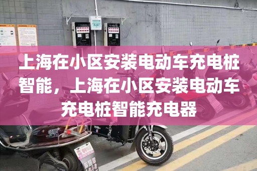 上海在小区安装电动车充电桩智能，上海在小区安装电动车充电桩智能充电器