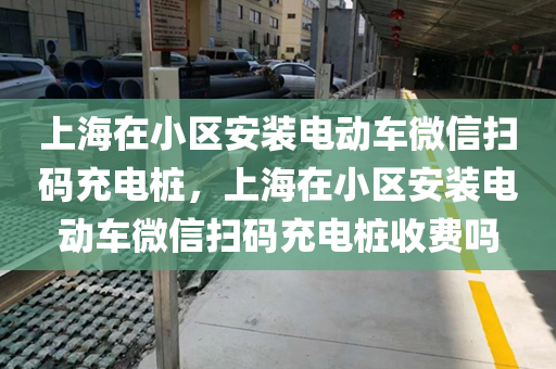 上海在小区安装电动车微信扫码充电桩，上海在小区安装电动车微信扫码充电桩收费吗