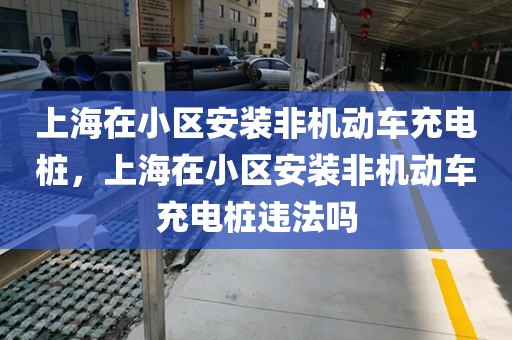 上海在小区安装非机动车充电桩，上海在小区安装非机动车充电桩违法吗