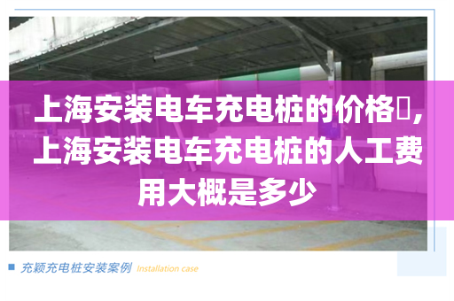 上海安装电车充电桩的价格​,上海安装电车充电桩的人工费用大概是多少