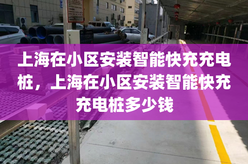 上海在小区安装智能快充充电桩，上海在小区安装智能快充充电桩多少钱