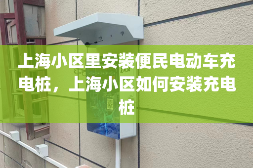 上海小区里安装便民电动车充电桩，上海小区如何安装充电桩
