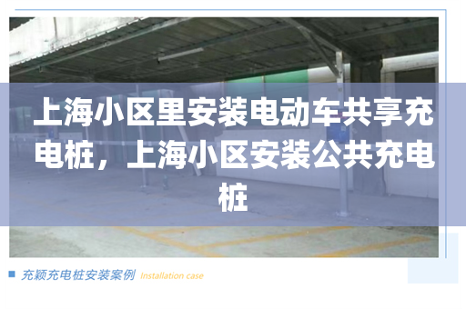 上海小区里安装电动车共享充电桩，上海小区安装公共充电桩
