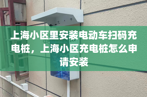 上海小区里安装电动车扫码充电桩，上海小区充电桩怎么申请安装