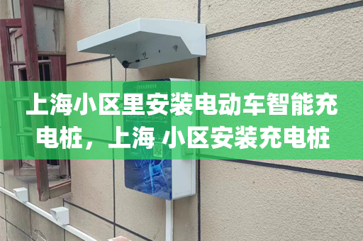 上海小区里安装电动车智能充电桩，上海 小区安装充电桩