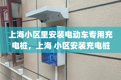 上海小区里安装电动车专用充电桩，上海 小区安装充电桩