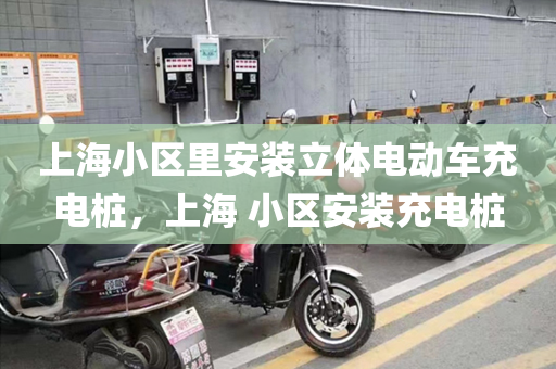 上海小区里安装立体电动车充电桩，上海 小区安装充电桩