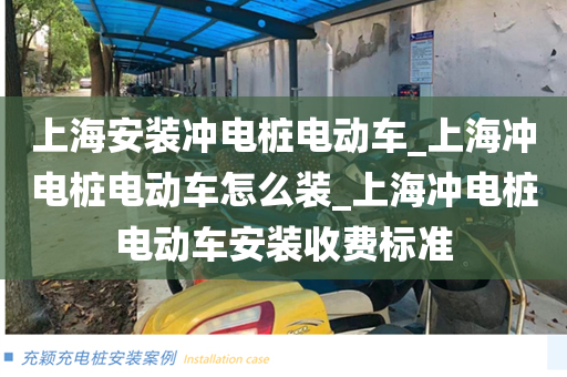 上海安装冲电桩电动车_上海冲电桩电动车怎么装_上海冲电桩电动车安装收费标准