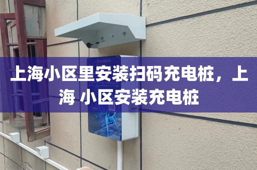 上海小区里安装扫码充电桩，上海 小区安装充电桩