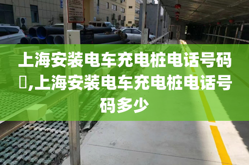 上海安装电车充电桩电话号码​,上海安装电车充电桩电话号码多少