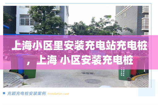 上海小区里安装充电站充电桩，上海 小区安装充电桩