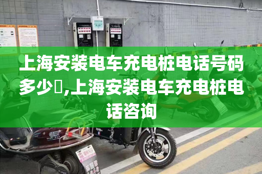 上海安装电车充电桩电话号码多少​,上海安装电车充电桩电话咨询