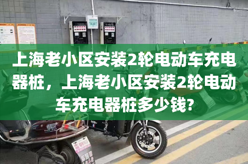 上海老小区安装2轮电动车充电器桩，上海老小区安装2轮电动车充电器桩多少钱?