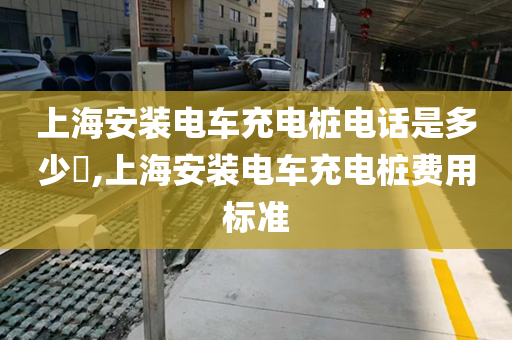 上海安装电车充电桩电话是多少​,上海安装电车充电桩费用标准
