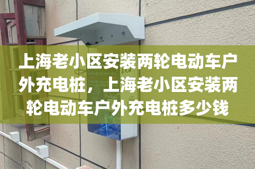 上海老小区安装两轮电动车户外充电桩，上海老小区安装两轮电动车户外充电桩多少钱