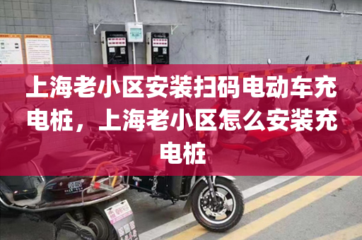 上海老小区安装扫码电动车充电桩，上海老小区怎么安装充电桩