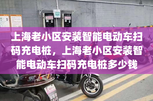 上海老小区安装智能电动车扫码充电桩，上海老小区安装智能电动车扫码充电桩多少钱