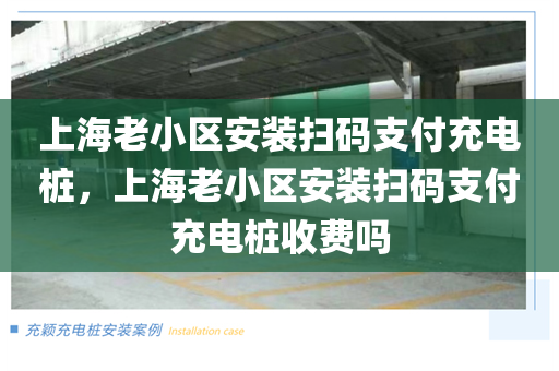 上海老小区安装扫码支付充电桩，上海老小区安装扫码支付充电桩收费吗