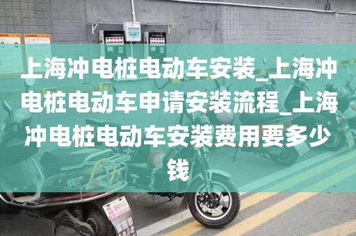 上海冲电桩电动车安装_上海冲电桩电动车申请安装流程_上海冲电桩电动车安装费用要多少钱