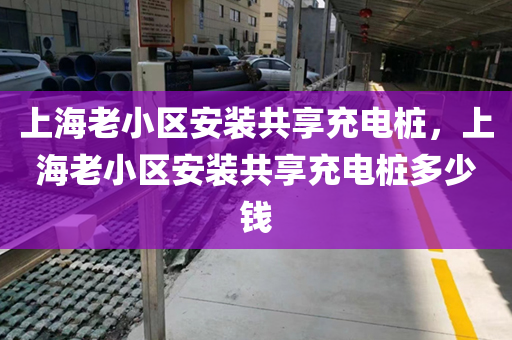 上海老小区安装共享充电桩，上海老小区安装共享充电桩多少钱