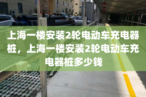 上海一楼安装2轮电动车充电器桩，上海一楼安装2轮电动车充电器桩多少钱