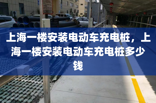 上海一楼安装电动车充电桩，上海一楼安装电动车充电桩多少钱