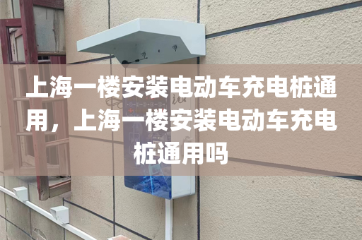 上海一楼安装电动车充电桩通用，上海一楼安装电动车充电桩通用吗