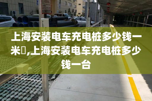 上海安装电车充电桩多少钱一米,上海安装电车充电桩多少钱一台