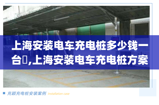 上海安装电车充电桩多少钱一台​,上海安装电车充电桩方案