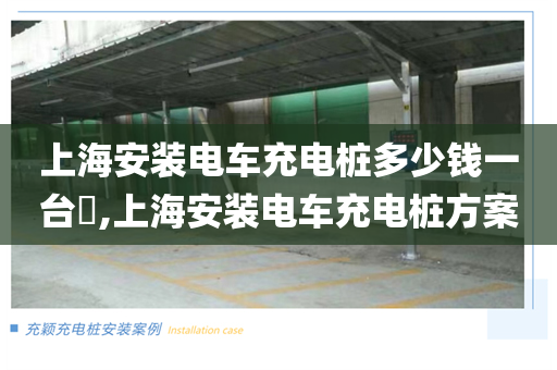 上海安装电车充电桩多少钱一台​,上海安装电车充电桩方案