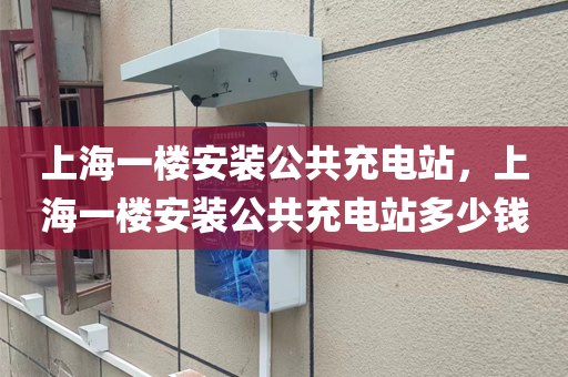 上海一楼安装公共充电站，上海一楼安装公共充电站多少钱