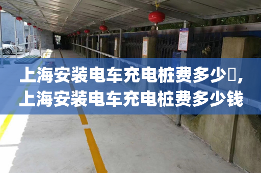 上海安装电车充电桩费多少​,上海安装电车充电桩费多少钱