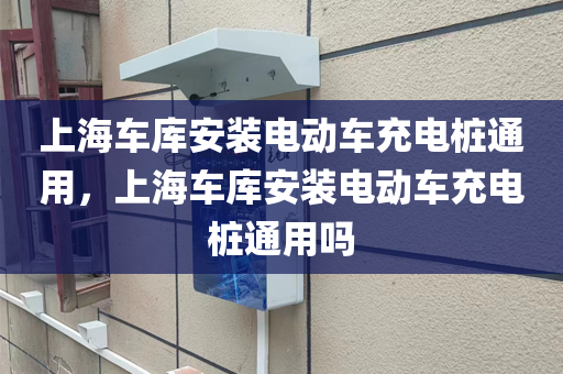 上海车库安装电动车充电桩通用，上海车库安装电动车充电桩通用吗